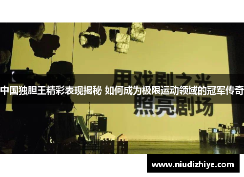 中国独胆王精彩表现揭秘 如何成为极限运动领域的冠军传奇