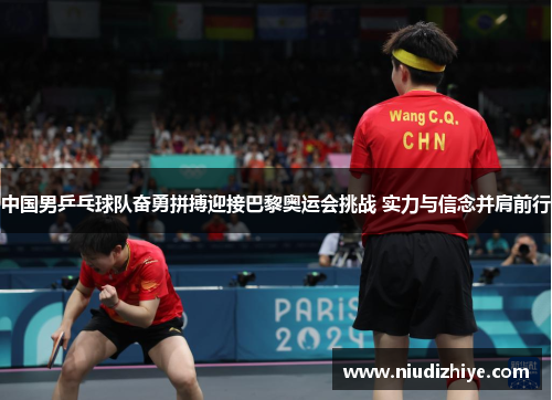 中国男乒乓球队奋勇拼搏迎接巴黎奥运会挑战 实力与信念并肩前行