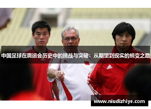 中国足球在奥运会历史中的挑战与突破：从期望到现实的蜕变之路