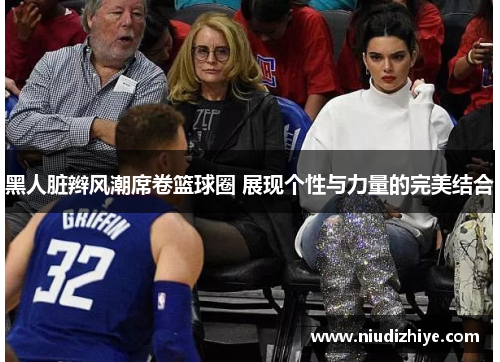 黑人脏辫风潮席卷篮球圈 展现个性与力量的完美结合