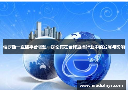 俄罗斯一直播平台崛起：探索其在全球直播行业中的发展与影响