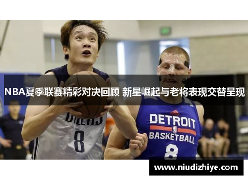 NBA夏季联赛精彩对决回顾 新星崛起与老将表现交替呈现