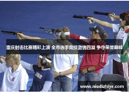 重庆射击比赛精彩上演 全市选手竞技激情四溢 争夺荣誉巅峰